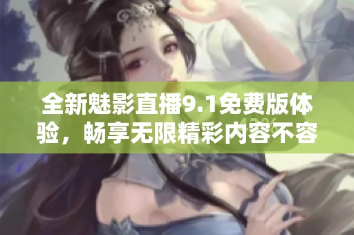 全新魅影直播9.1免費(fèi)版體驗(yàn)，暢享無(wú)限精彩內(nèi)容不容錯(cuò)過(guò)