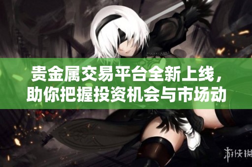 貴金屬交易平臺全新上線，助你把握投資機會與市場動態(tài)
