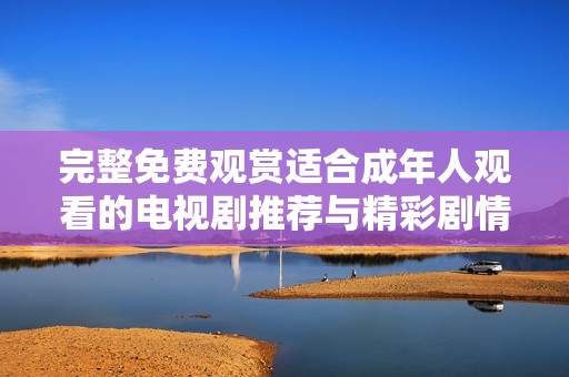 完整免費(fèi)觀賞適合成年人觀看的電視劇推薦與精彩劇情分析