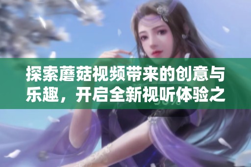 探索蘑菇視頻帶來的創(chuàng)意與樂趣，開啟全新視聽體驗(yàn)之旅