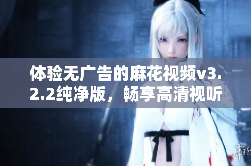 體驗(yàn)無(wú)廣告的麻花視頻v3.2.2純凈版，暢享高清視聽(tīng)盛宴