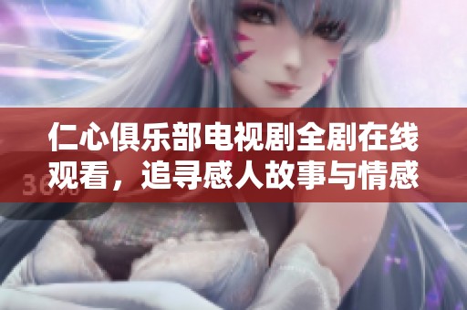 仁心俱樂部電視劇全劇在線觀看，追尋感人故事與情感共鳴體驗(yàn)