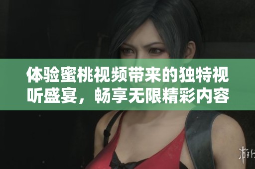 體驗(yàn)蜜桃視頻帶來(lái)的獨(dú)特視聽(tīng)盛宴，暢享無(wú)限精彩內(nèi)容！
