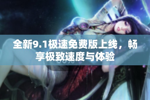 全新9.1極速免費(fèi)版上線，暢享極致速度與體驗(yàn)