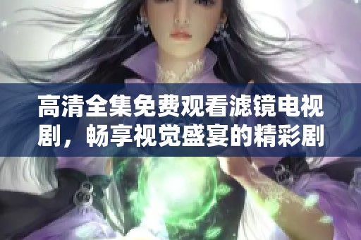 高清全集免費(fèi)觀看濾鏡電視劇，暢享視覺盛宴的精彩劇情與瞬間