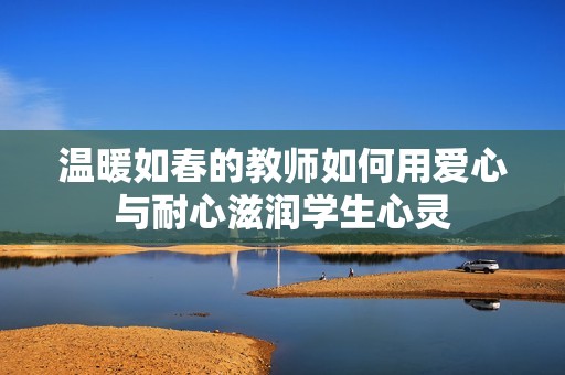 溫暖如春的教師如何用愛(ài)心與耐心滋潤(rùn)學(xué)生心靈