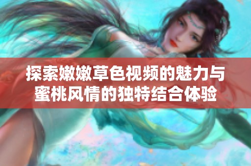 探索嫩嫩草色視頻的魅力與蜜桃風情的獨特結(jié)合體驗