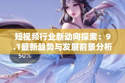 短視頻行業(yè)新動向探索：9.1最新趨勢與發(fā)展前景分析