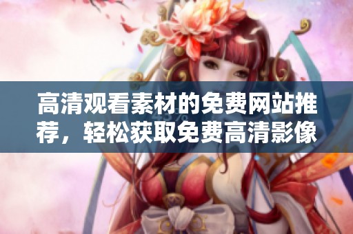 高清觀看素材的免費(fèi)網(wǎng)站推薦，輕松獲取免費(fèi)高清影像資源