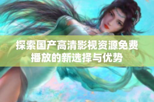 探索國產(chǎn)高清影視資源免費(fèi)播放的新選擇與優(yōu)勢