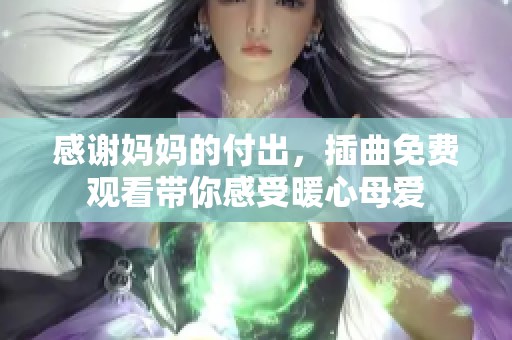 感謝媽媽的付出，插曲免費(fèi)觀看帶你感受暖心母愛