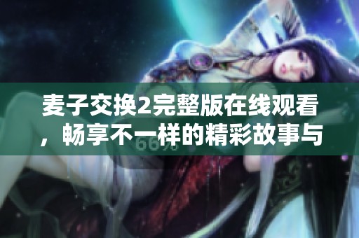 麥子交換2完整版在線觀看，暢享不一樣的精彩故事與角色體驗(yàn)