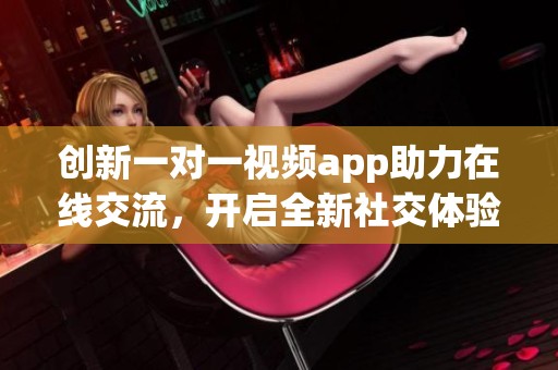 創(chuàng)新一對(duì)一視頻app助力在線交流，開(kāi)啟全新社交體驗(yàn)新篇章