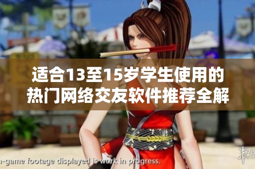 適合13至15歲學生使用的熱門網(wǎng)絡(luò)交友軟件推薦全解析