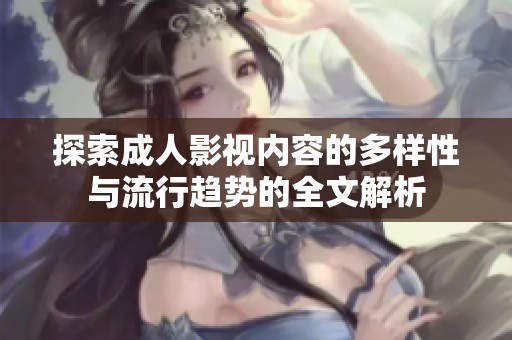 探索成人影視內(nèi)容的多樣性與流行趨勢的全文解析