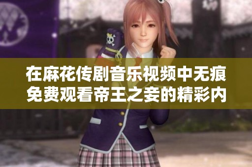 在麻花傳劇音樂視頻中無痕免費觀看帝王之妾的精彩內容解析