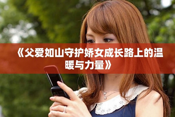 《父愛如山守護(hù)嬌女成長(zhǎng)路上的溫暖與力量》