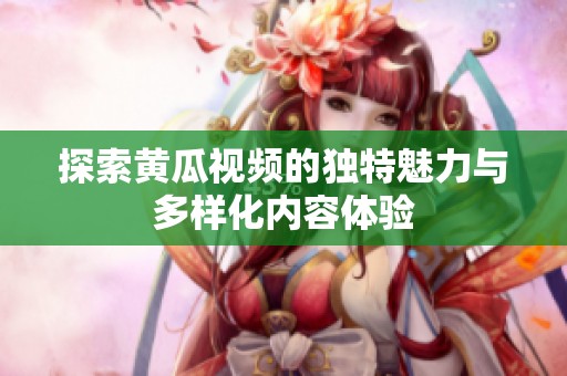 探索黃瓜視頻的獨(dú)特魅力與多樣化內(nèi)容體驗(yàn)