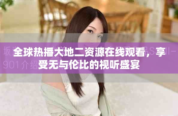 全球熱播大地二資源在線觀看，享受無與倫比的視聽盛宴