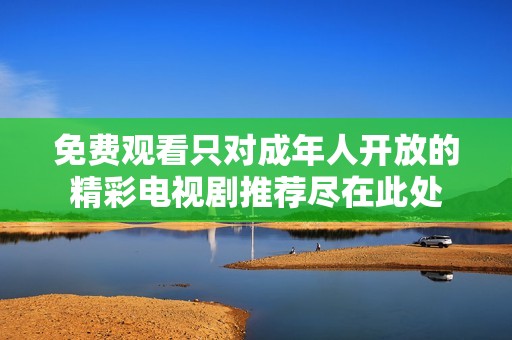 免費(fèi)觀看只對(duì)成年人開(kāi)放的精彩電視劇推薦盡在此處