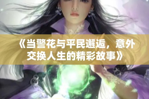 《當(dāng)警花與平民邂逅，意外交換人生的精彩故事》