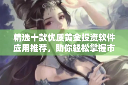精選十款優(yōu)質(zhì)黃金投資軟件應(yīng)用推薦，助你輕松掌握市場(chǎng)動(dòng)向