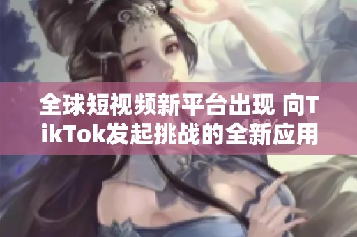 全球短視頻新平臺出現(xiàn) 向TikTok發(fā)起挑戰(zhàn)的全新應用揭曉