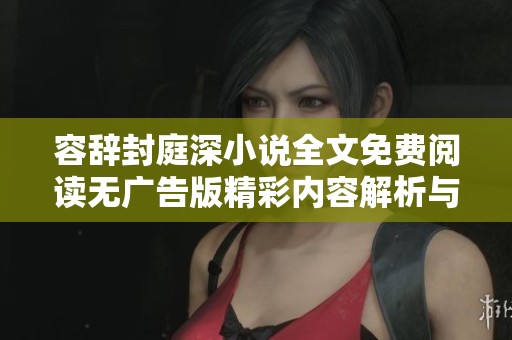 容辭封庭深小說全文免費閱讀無廣告版精彩內容解析與推薦