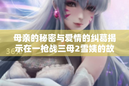 母親的秘密與愛情的糾葛揭示在一槍戰(zhàn)三母2雪姨的故事中