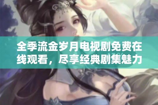 全季流金歲月電視劇免費在線觀看，盡享經(jīng)典劇集魅力與情感激蕩