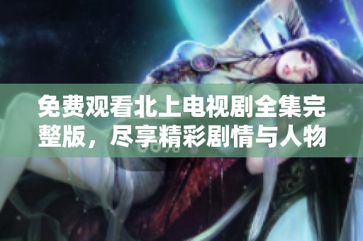 免費(fèi)觀看北上電視劇全集完整版，盡享精彩劇情與人物發(fā)展