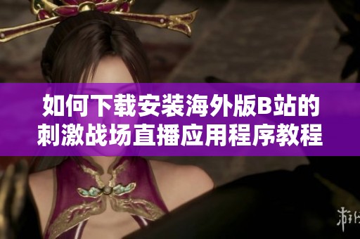 如何下載安裝海外版B站的刺激戰(zhàn)場直播應(yīng)用程序教程詳解