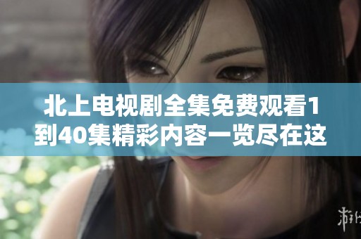 北上電視劇全集免費觀看1到40集精彩內容一覽盡在這里