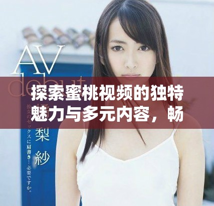 探索蜜桃視頻的獨(dú)特魅力與多元內(nèi)容，暢享視聽新體驗(yàn)