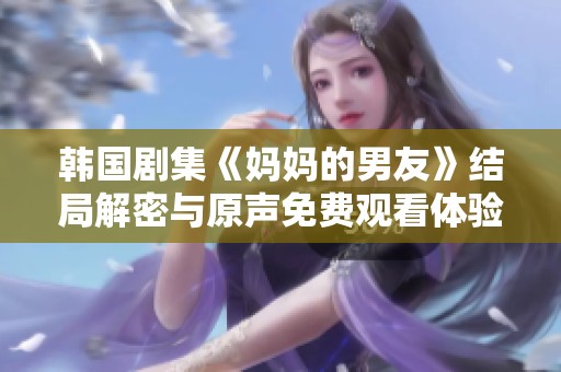 韓國劇集《媽媽的男友》結局解密與原聲免費觀看體驗分享