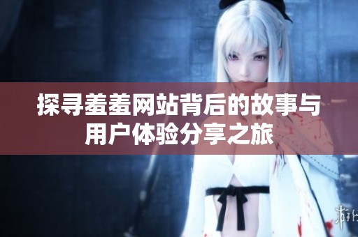 探尋羞羞網(wǎng)站背后的故事與用戶體驗分享之旅