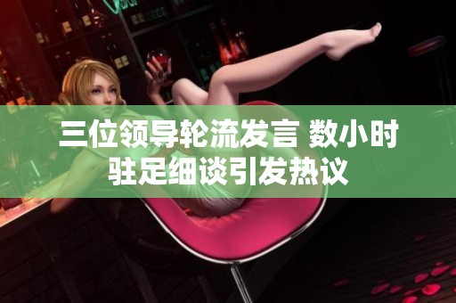 三位領(lǐng)導輪流發(fā)言 數(shù)小時駐足細談引發(fā)熱議