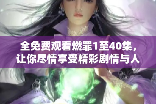 全免費(fèi)觀看燃罪1至40集，讓你盡情享受精彩劇情與人物發(fā)展