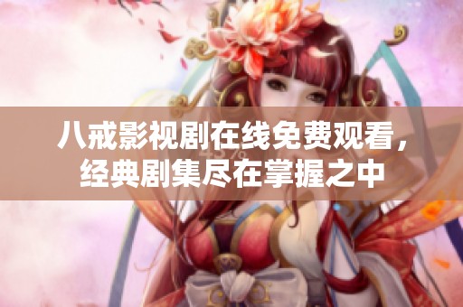 八戒影視劇在線免費(fèi)觀看，經(jīng)典劇集盡在掌握之中