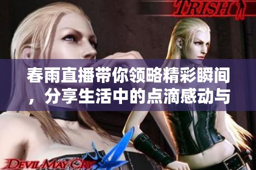 春雨直播帶你領(lǐng)略精彩瞬間，分享生活中的點滴感動與樂趣