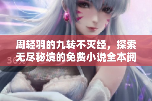 周輕羽的九轉(zhuǎn)不滅經(jīng)，探索無(wú)盡秘境的免費(fèi)小說(shuō)全本閱讀鏈接