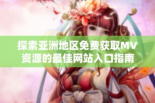 探索亞洲地區(qū)免費(fèi)獲取MV資源的最佳網(wǎng)站入口指南