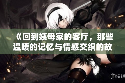 《回到姨母家的客廳，那些溫暖的記憶與情感交織的故事》