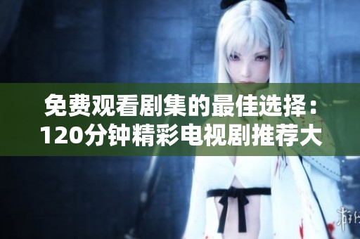 免費觀看劇集的最佳選擇：120分鐘精彩電視劇推薦大全