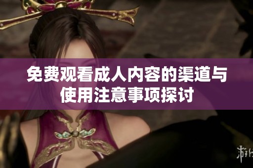 免費(fèi)觀看成人內(nèi)容的渠道與使用注意事項(xiàng)探討