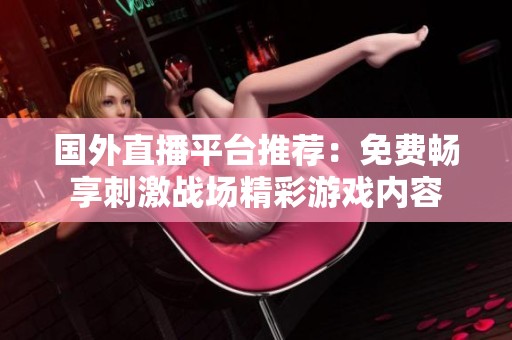 國外直播平臺推薦：免費暢享刺激戰(zhàn)場精彩游戲內(nèi)容