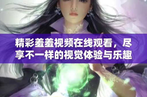 精彩羞羞視頻在線觀看，盡享不一樣的視覺體驗與樂趣