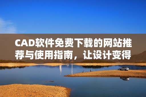 CAD軟件免費下載的網(wǎng)站推薦與使用指南，讓設(shè)計變得更簡單