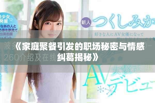 《家庭聚餐引發(fā)的職場(chǎng)秘密與情感糾葛揭秘》
