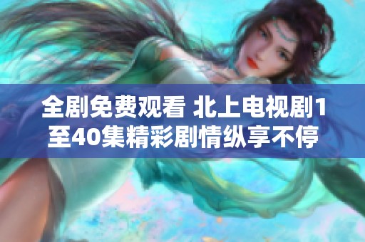 全劇免費觀看 北上電視劇1至40集精彩劇情縱享不停